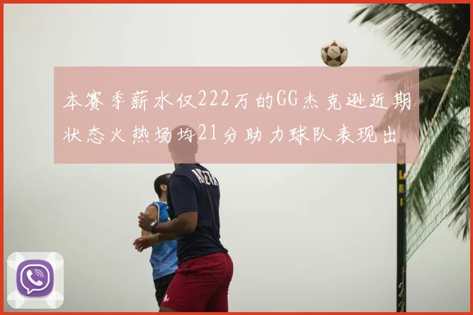 本赛季薪水仅222万的GG杰克逊近期状态火热场均21分助力球队表现出色