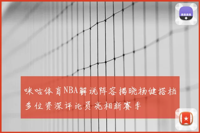 咪咕体育NBA解说阵容揭晓杨健搭档多位资深评论员亮相新赛季