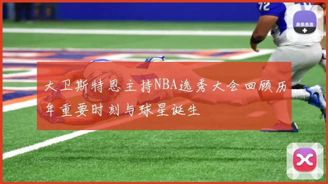 大卫斯特恩主持NBA选秀大会回顾历年重要时刻与球星诞生