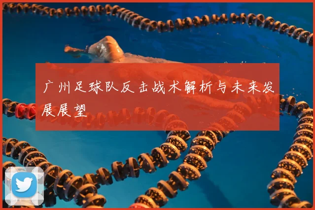 广州足球队反击战术解析与未来发展展望