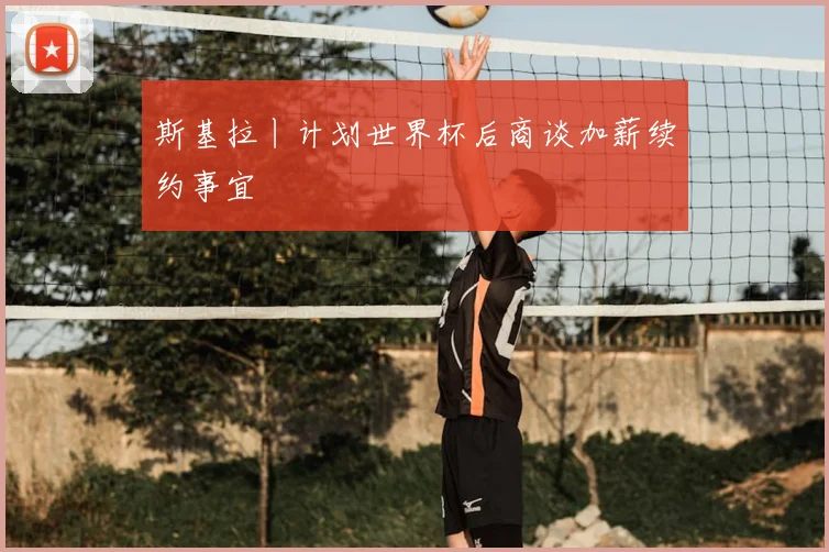 斯基拉丨计划世界杯后商谈加薪续约事宜