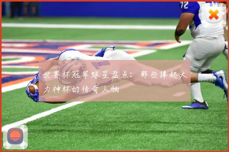 世界杯冠军球星盘点：那些捧起大力神杯的传奇人物