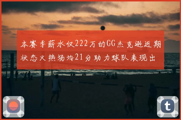 本赛季薪水仅222万的GG杰克逊近期状态火热场均21分助力球队表现出色