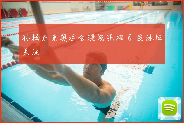 孙杨东京奥运会现场亮相 引发泳坛关注