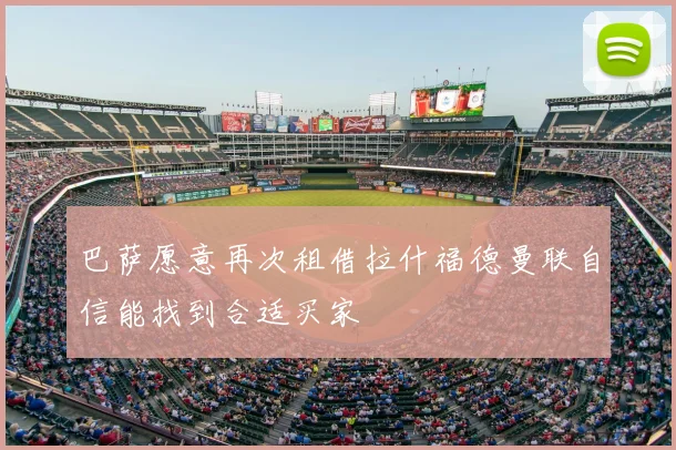 巴萨愿意再次租借拉什福德曼联自信能找到合适买家