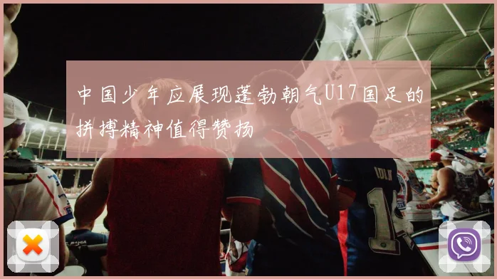 中国少年应展现蓬勃朝气U17国足的拼搏精神值得赞扬