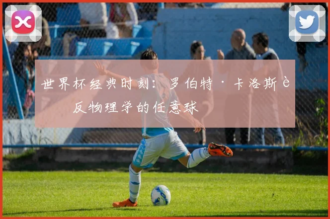 世界杯经典时刻:罗伯特·卡洛斯违反物理学的任意球
