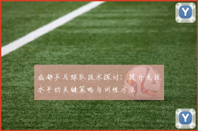 成都乒乓球队技术探讨:提升竞技水平的关键策略与训练方法