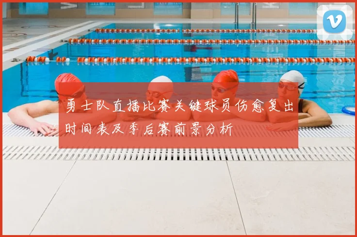 勇士队直播比赛关键球员伤愈复出时间表及季后赛前景分析