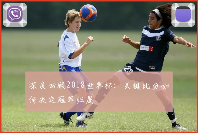 深度回顾2018世界杯：关键比分如何决定冠军归属