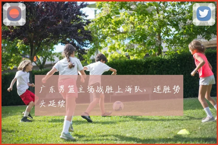 广东男篮主场战胜上海队,连胜势头延续