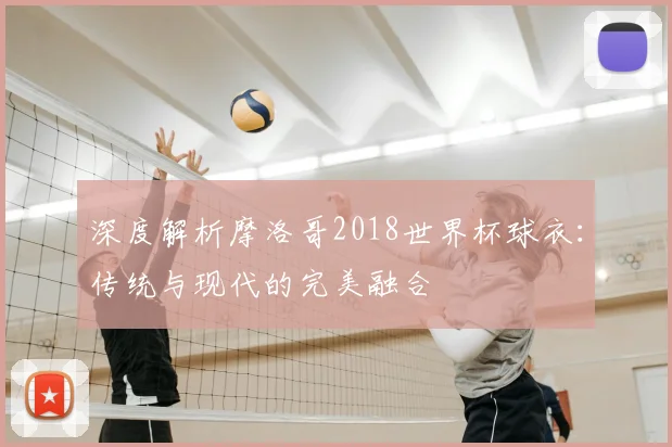 深度解析摩洛哥2018世界杯球衣：传统与现代的完美融合