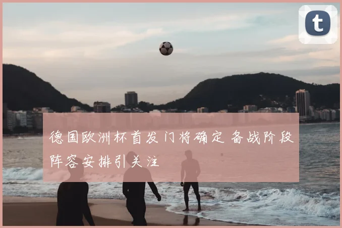 德国欧洲杯首发门将确定 备战阶段阵容安排引关注