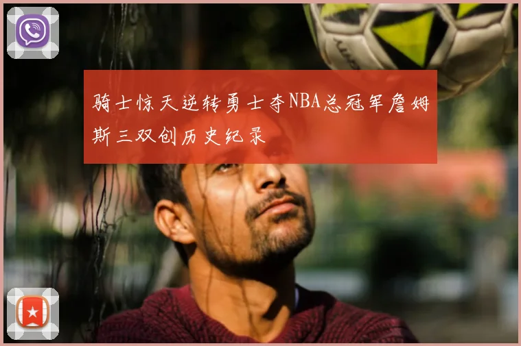骑士惊天逆转勇士夺NBA总冠军詹姆斯三双创历史纪录