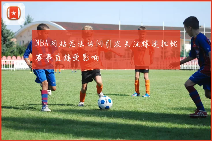 NBA网站无法访问引发关注球迷担忧赛事直播受影响