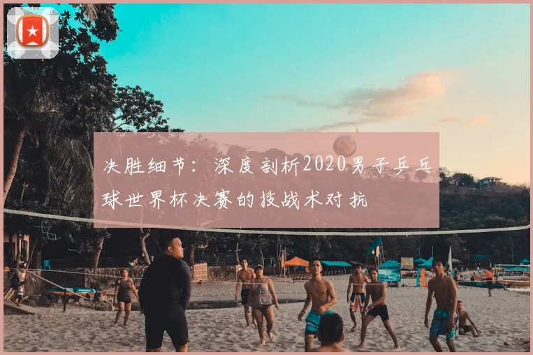 决胜细节：深度剖析2020男子乒乓球世界杯决赛的技战术对抗