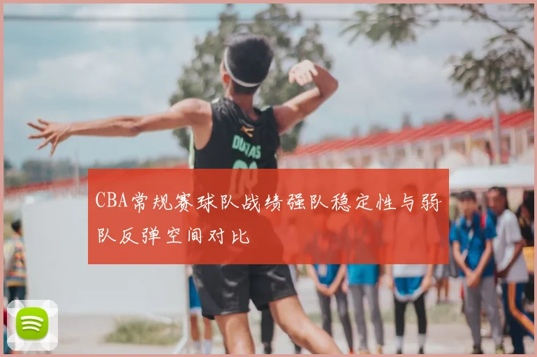 CBA常规赛球队战绩强队稳定性与弱队反弹空间对比