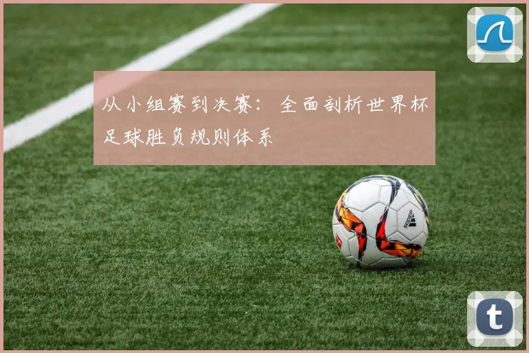 从小组赛到决赛:全面剖析世界杯足球胜负规则体系