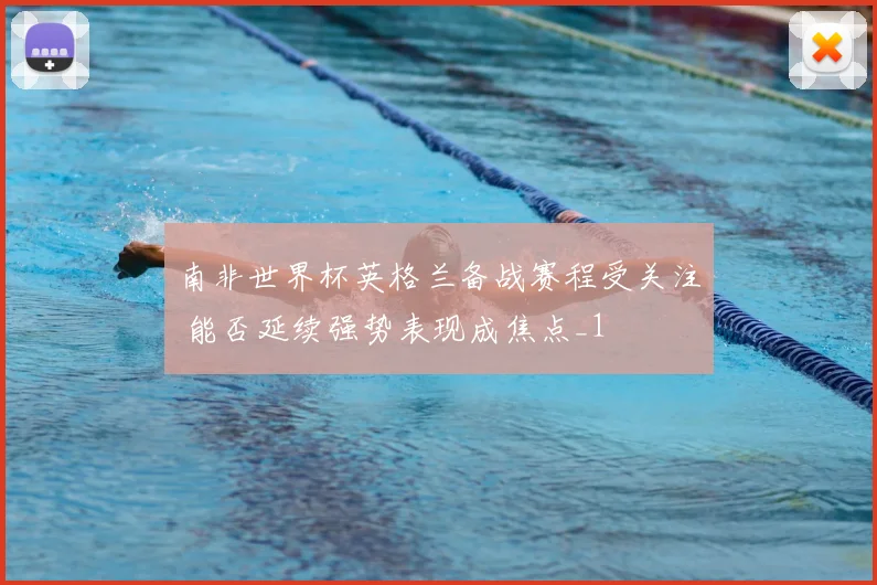 南非世界杯英格兰备战赛程受关注 能否延续强势表现成焦点_1