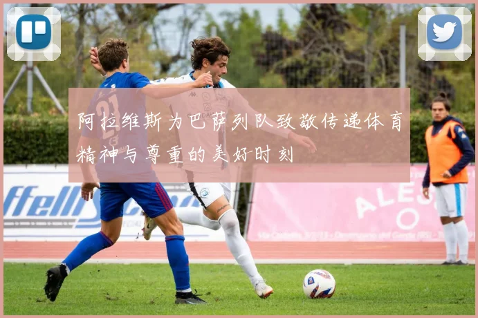 阿拉维斯为巴萨列队致敬传递体育精神与尊重的美好时刻