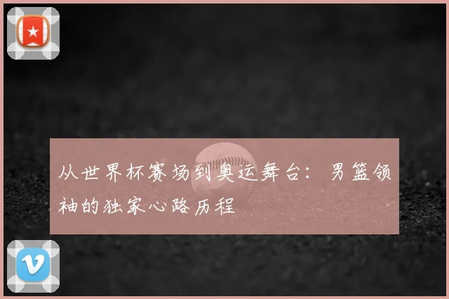 从世界杯赛场到奥运舞台：男篮领袖的独家心路历程