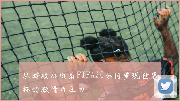 从游戏机制看FIFA20如何重现世界杯的激情与压力