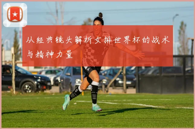 从经典镜头解析女排世界杯的战术与精神力量
