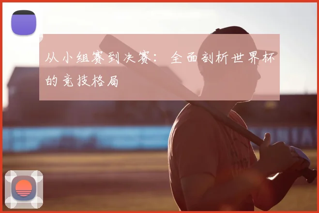 从小组赛到决赛：全面剖析世界杯的竞技格局