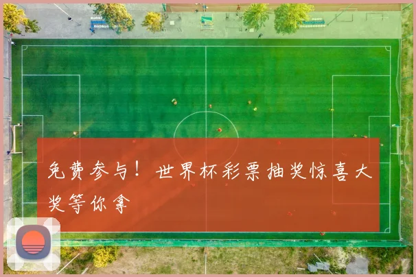 免费参与!世界杯彩票抽奖惊喜大奖等你拿