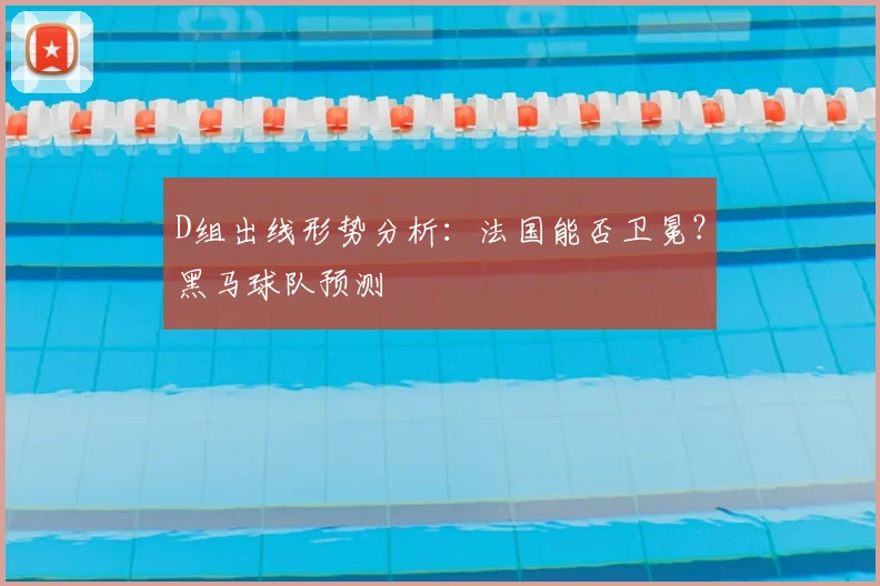 D组出线形势分析：法国能否卫冕？黑马球队预测