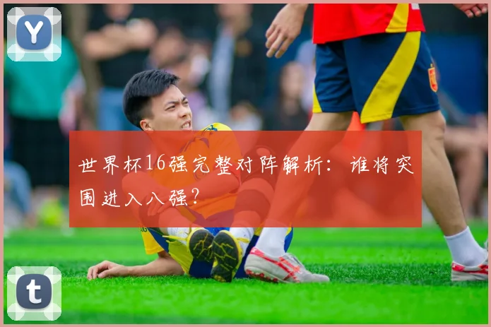 世界杯16强完整对阵解析:谁将突围进入八强?