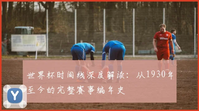 世界杯时间线深度解读：从1930年至今的完整赛事编年史