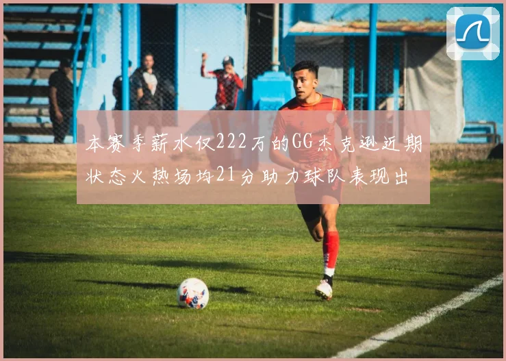 本赛季薪水仅222万的GG杰克逊近期状态火热场均21分助力球队表现出色