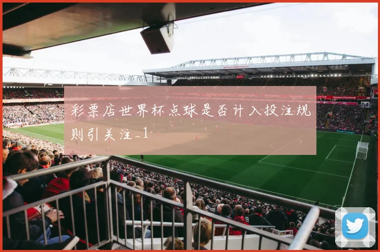 彩票店世界杯点球是否计入投注规则引关注_1