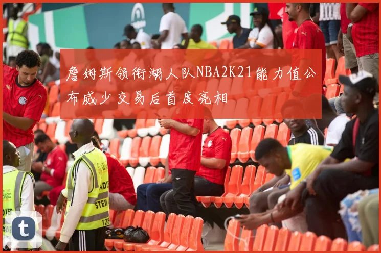 詹姆斯领衔湖人队NBA2K21能力值公布威少交易后首度亮相