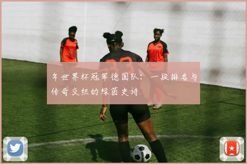 年世界杯冠军德国队：一段排名与传奇交织的绿茵史诗