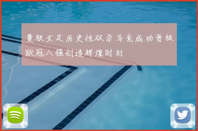 曼联女足历史性双杀马竞成功晋级欧冠八强创造辉煌时刻