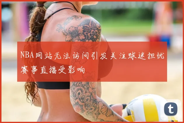 NBA网站无法访问引发关注球迷担忧赛事直播受影响
